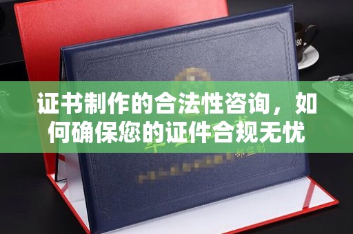 郏县证书制作的合法性咨询，如何确保您的证件合规无忧